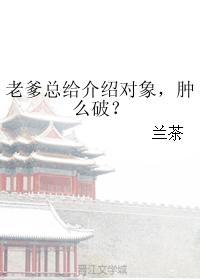 老爹总给介绍对象,肿么破？